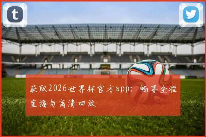获取2026世界杯官方app：畅享全程直播与高清回放