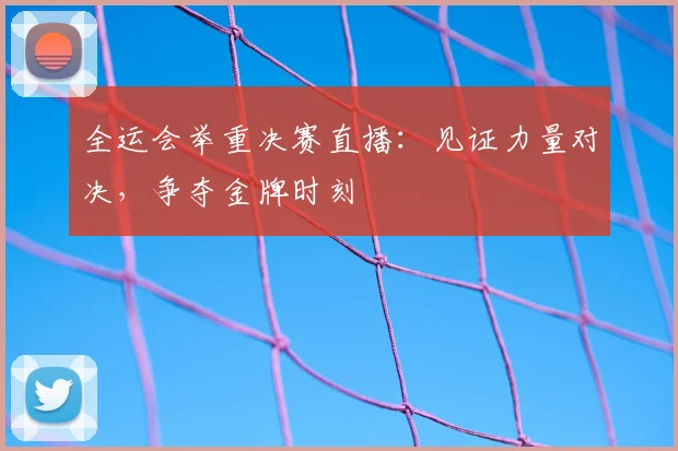 全运会举重决赛直播：见证力量对决，争夺金牌时刻