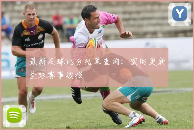 最新足球比分结果查询：实时更新全球赛事战报
