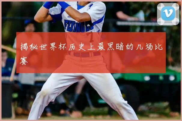揭秘世界杯历史上最黑暗的几场比赛