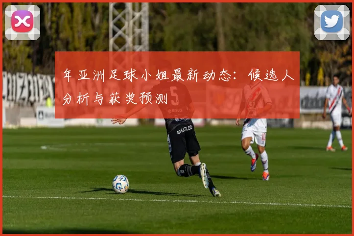 年亚洲足球小姐最新动态:候选人分析与获奖预测