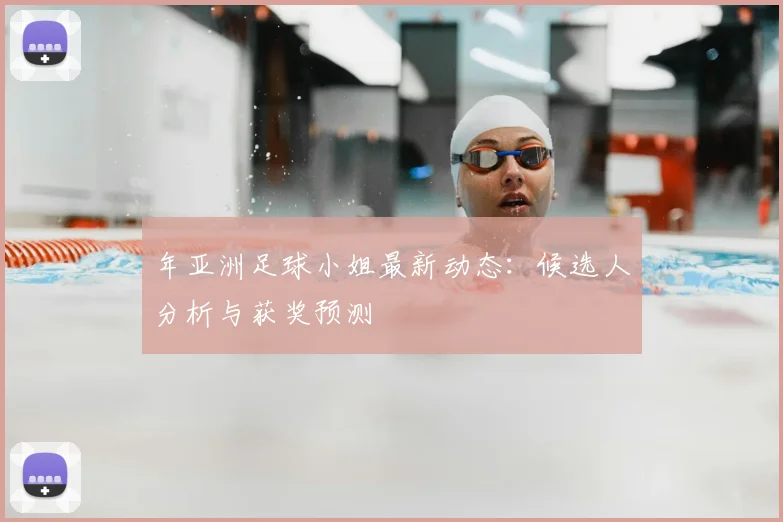 年亚洲足球小姐最新动态:候选人分析与获奖预测